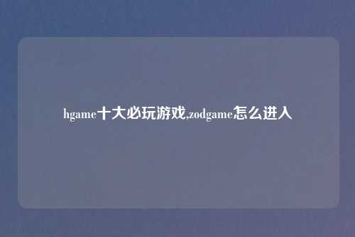 hgame十大必玩游戏,zodgame怎么进入