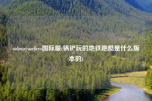subwaysurfers国际服(锅铲玩的地铁跑酷是什么版本的)