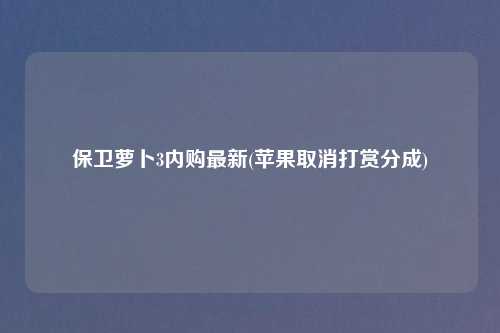 保卫萝卜3内购最新(苹果取消打赏分成)