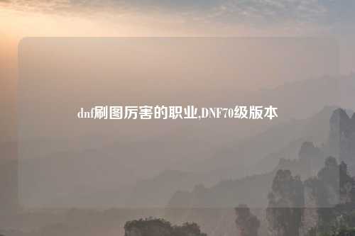 dnf刷图厉害的职业,DNF70级版本