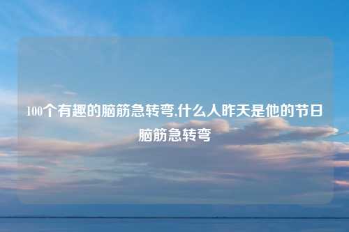 100个有趣的脑筋急转弯,什么人昨天是他的节日脑筋急转弯