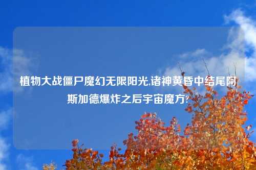 植物大战僵尸魔幻无限阳光,诸神黄昏中结尾阿斯加德爆炸之后宇宙魔方?
