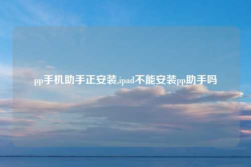 pp手机助手正安装,ipad不能安装pp助手吗