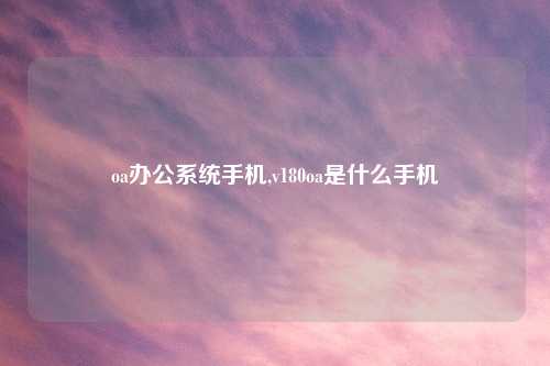 oa办公系统手机,v180oa是什么手机