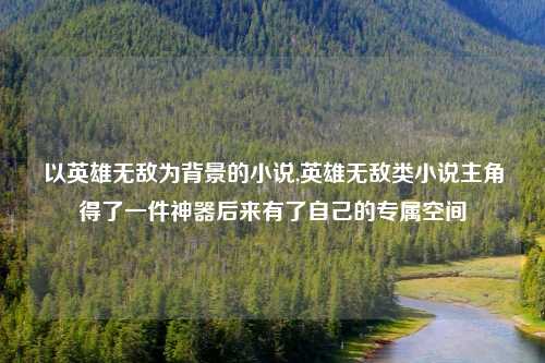 以英雄无敌为背景的小说,英雄无敌类小说主角得了一件神器后来有了自己的专属空间