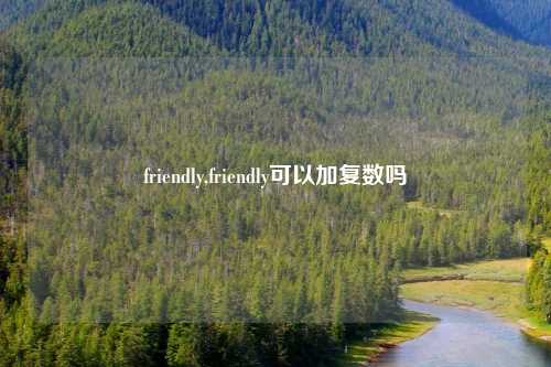 friendly,friendly可以加复数吗
