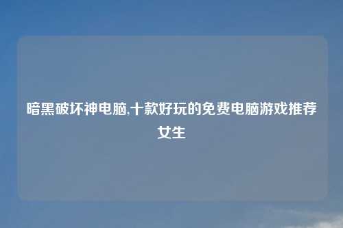 暗黑破坏神电脑,十款好玩的免费电脑游戏推荐女生