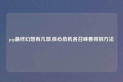 psp最终幻想有几部,核心危机各召唤兽得到方法