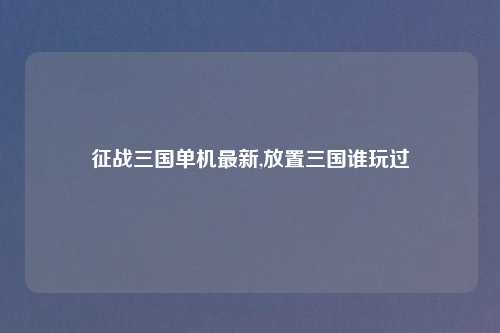 征战三国单机最新,放置三国谁玩过