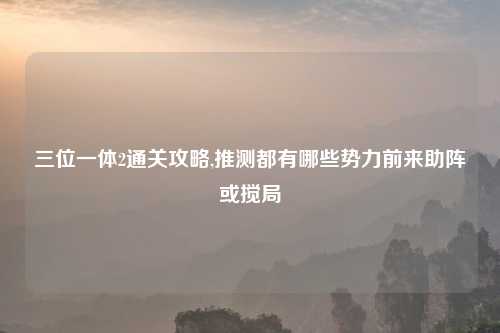 三位一体2通关攻略,推测都有哪些势力前来助阵或搅局