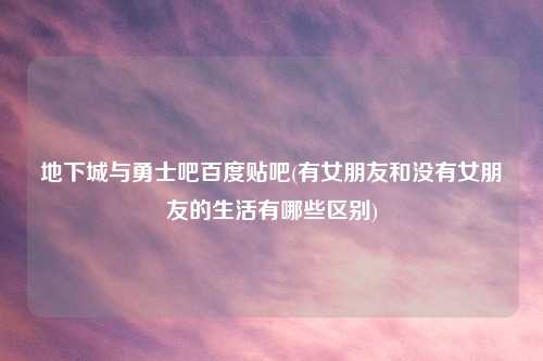 地下城与勇士吧百度贴吧(有女朋友和没有女朋友的生活有哪些区别)