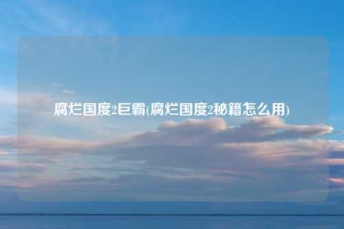 腐烂国度2巨霸(腐烂国度2秘籍怎么用)