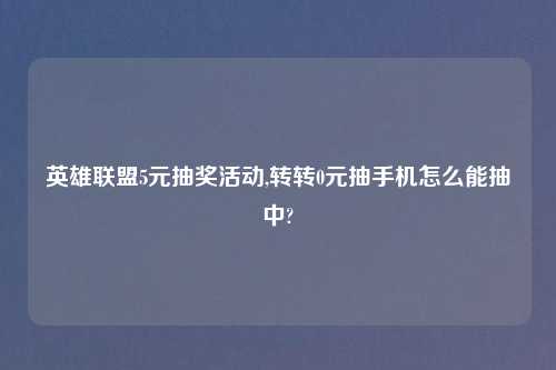 英雄联盟5元抽奖活动,转转0元抽手机怎么能抽中?