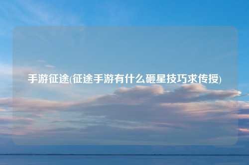 手游征途(征途手游有什么砸星技巧求传授)