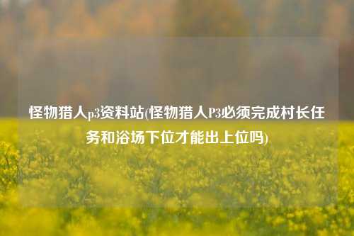 怪物猎人p3资料站(怪物猎人P3必须完成村长任务和浴场下位才能出上位吗)