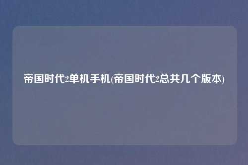 帝国时代2单机手机(帝国时代2总共几个版本)