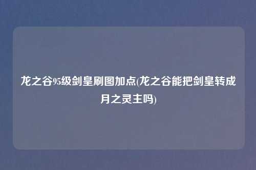 龙之谷95级剑皇刷图加点(龙之谷能把剑皇转成月之灵主吗)