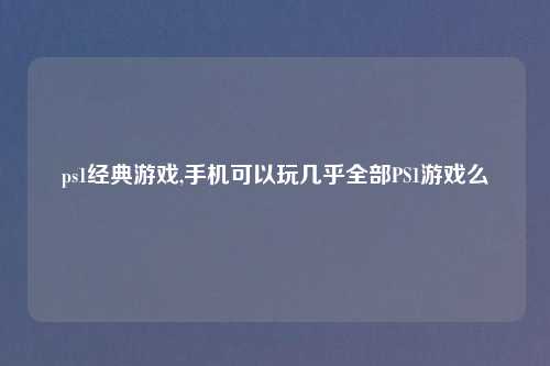 ps1经典游戏,手机可以玩几乎全部PS1游戏么