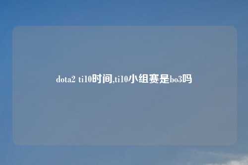 dota2 ti10时间,ti10小组赛是bo3吗