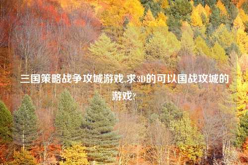 三国策略战争攻城游戏,求3D的可以国战攻城的游戏?
