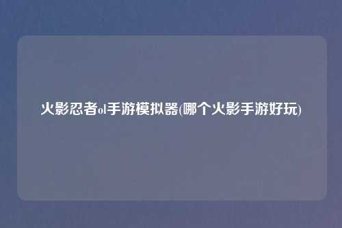 火影忍者ol手游模拟器(哪个火影手游好玩)