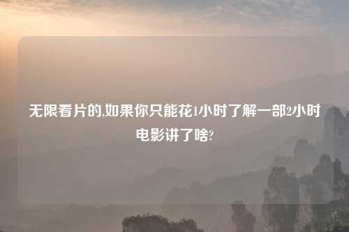 无限看片的,如果你只能花1小时了解一部2小时电影讲了啥?