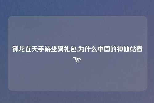 御龙在天手游坐骑礼包,为什么中国的神仙站着飞?