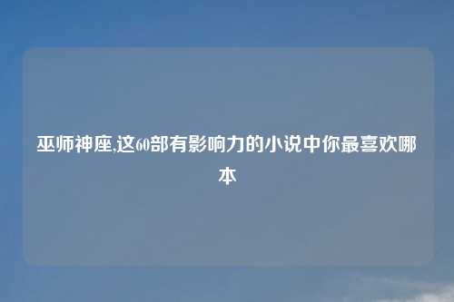 巫师神座,这60部有影响力的小说中你最喜欢哪本