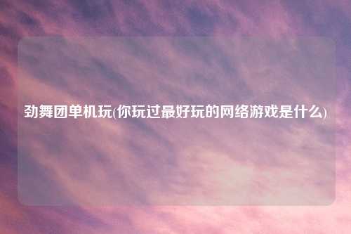 劲舞团单机玩(你玩过最好玩的网络游戏是什么)
