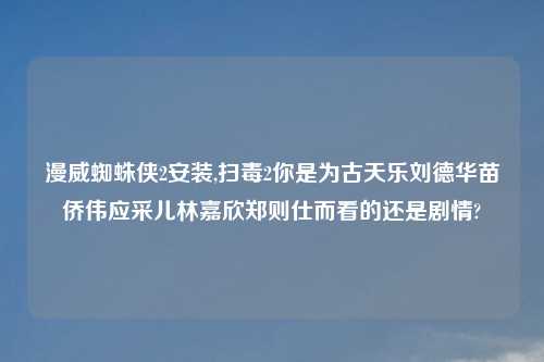 漫威蜘蛛侠2安装,扫毒2你是为古天乐刘德华苗侨伟应采儿林嘉欣郑则仕而看的还是剧情?