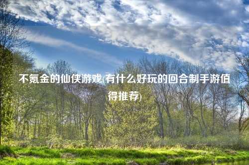 不氪金的仙侠游戏(有什么好玩的回合制手游值得推荐)