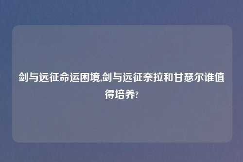 剑与远征命运困境,剑与远征奈拉和甘瑟尔谁值得培养?