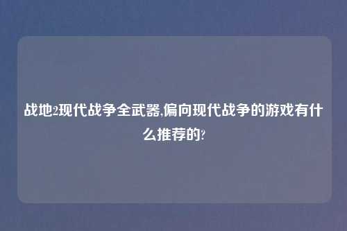 战地2现代战争全武器,偏向现代战争的游戏有什么推荐的?