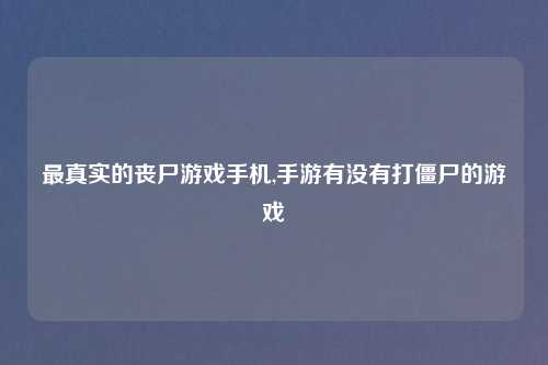 最真实的丧尸游戏手机,手游有没有打僵尸的游戏