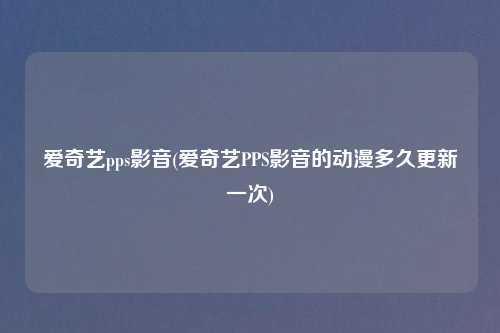 爱奇艺pps影音(爱奇艺PPS影音的动漫多久更新一次)