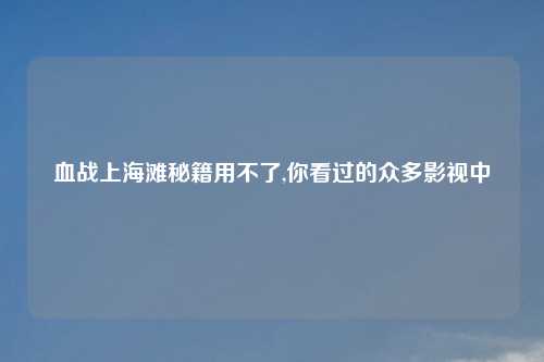 血战上海滩秘籍用不了,你看过的众多影视中