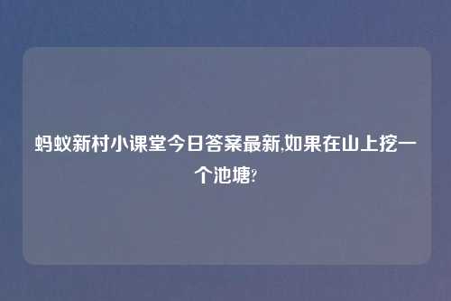 蚂蚁新村小课堂今日答案最新,如果在山上挖一个池塘?