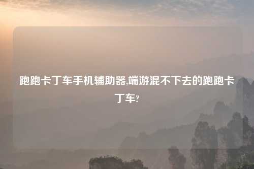 跑跑卡丁车手机辅助器,端游混不下去的跑跑卡丁车?