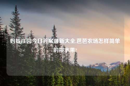 蚂蚁庄园今日答案最新大全,芭芭农场怎样简单的挑水果?