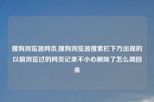 搜狗浏览器网页,搜狗浏览器搜索栏下方出现的以前浏览过的网页记录不小心删除了怎么调回来