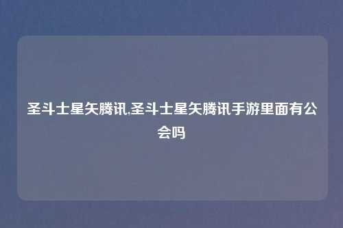 圣斗士星矢腾讯,圣斗士星矢腾讯手游里面有公会吗