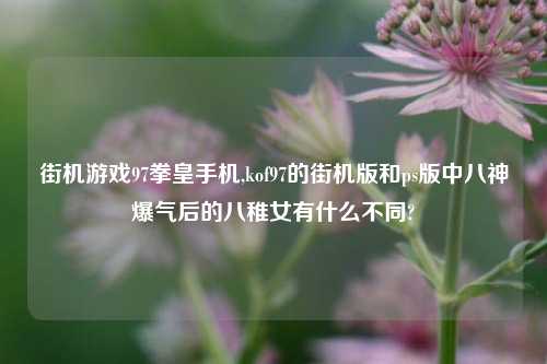 街机游戏97拳皇手机,kof97的街机版和ps版中八神爆气后的八稚女有什么不同?