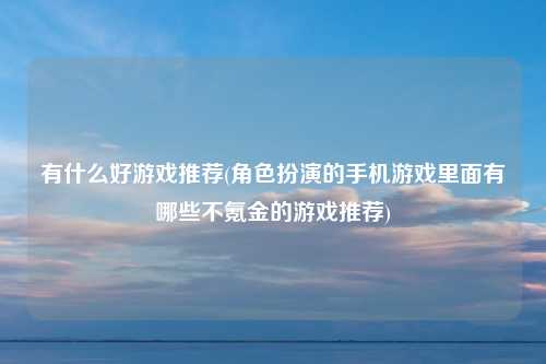 有什么好游戏推荐(角色扮演的手机游戏里面有哪些不氪金的游戏推荐)