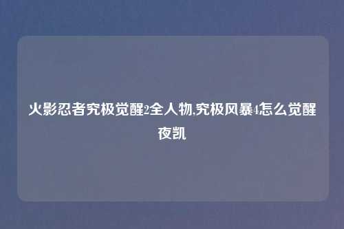 火影忍者究极觉醒2全人物,究极风暴4怎么觉醒夜凯