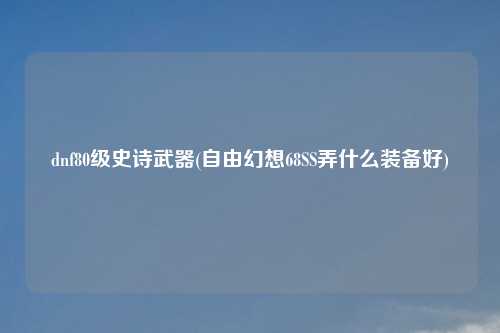 dnf80级史诗武器(自由幻想68SS弄什么装备好)