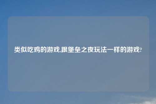 类似吃鸡的游戏,跟堡垒之夜玩法一样的游戏?