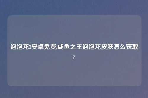 泡泡龙3安卓免费,咸鱼之王泡泡龙皮肤怎么获取?
