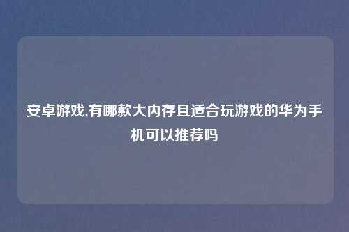 安卓游戏,有哪款大内存且适合玩游戏的华为手机可以推荐吗