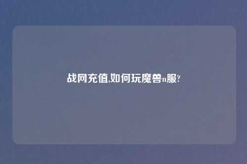 战网充值,如何玩魔兽n服?