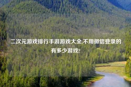 二次元游戏排行手游游戏大全,不用微信登录的有多少游戏?